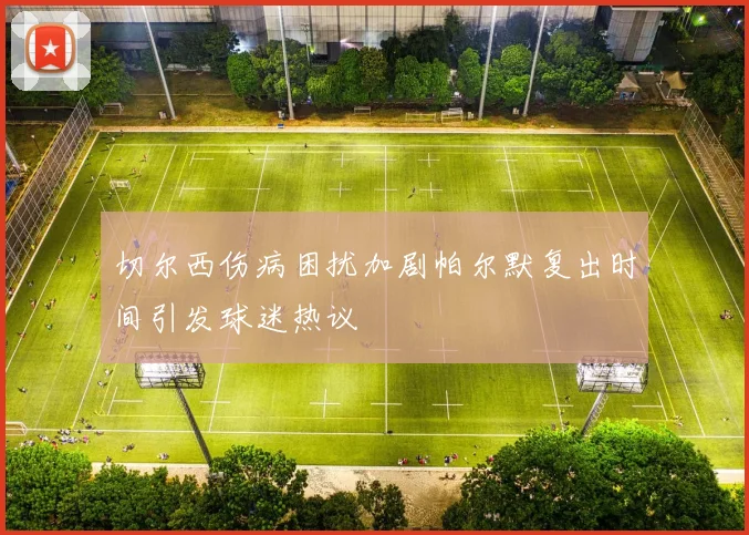 切尔西伤病困扰加剧帕尔默复出时间引发球迷热议