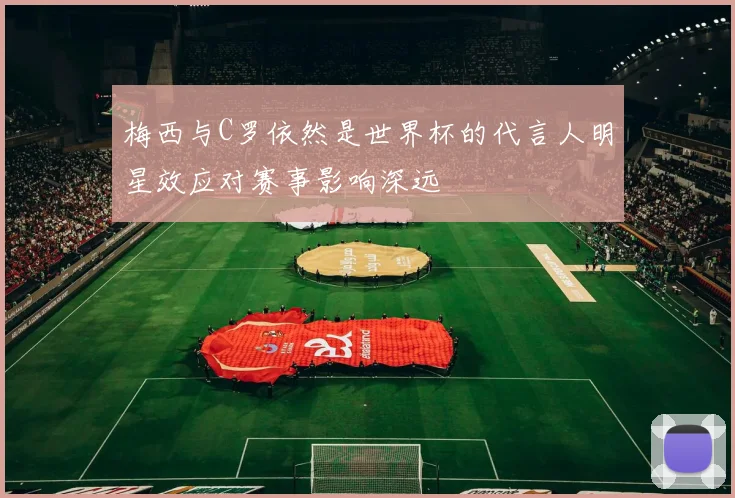 梅西与C罗依然是世界杯的代言人明星效应对赛事影响深远