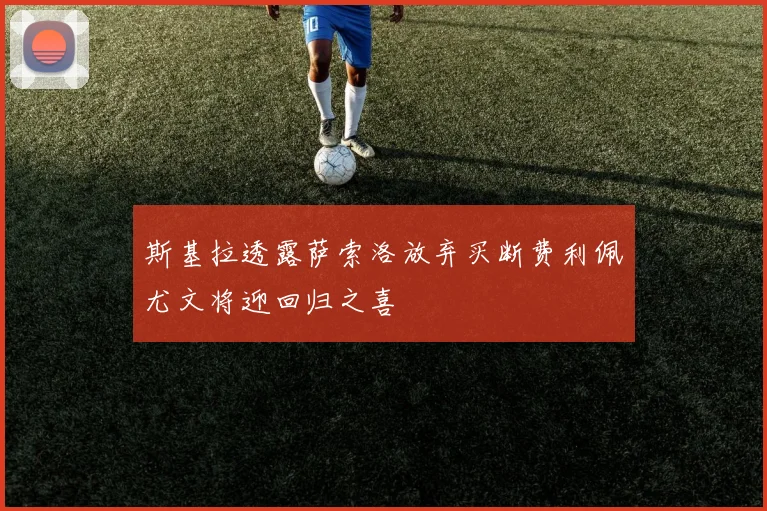 斯基拉透露萨索洛放弃买断费利佩尤文将迎回归之喜