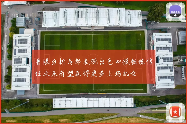 鲁媒分析乌郎表现出色回报教练信任未来有望获得更多上场机会