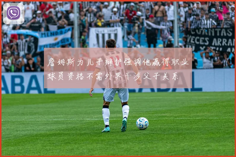 詹姆斯为儿子辩护强调他赢得职业球员资格不需外界干涉父子关系