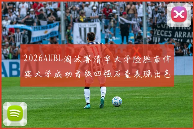 2026AUBL淘汰赛清华大学险胜菲律宾大学成功晋级四强石奎表现出色贡献26分5篮板6助攻