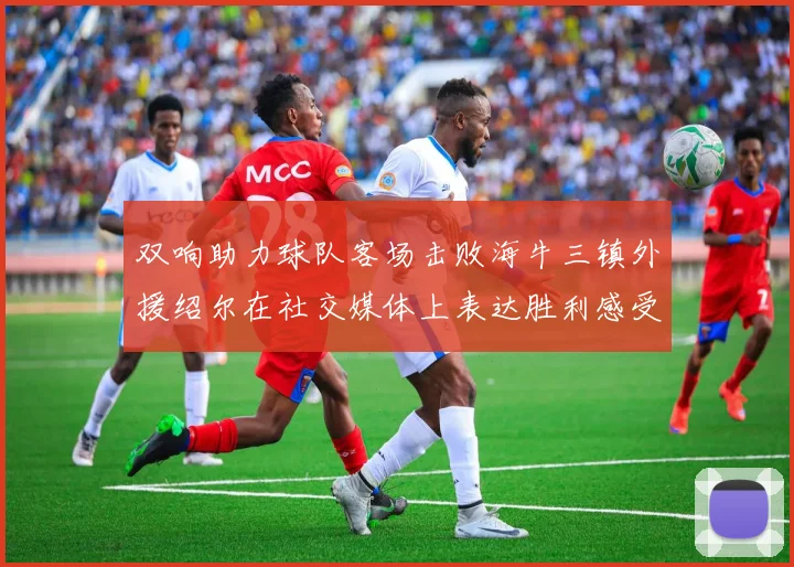 双响助力球队客场击败海牛三镇外援绍尔在社交媒体上表达胜利感受