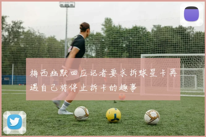 梅西幽默回应记者要求拆球星卡再遇自己将停止拆卡的趣事