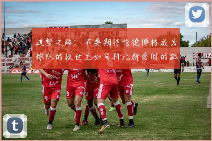 追梦之路：不要期待伦德博格成为球队的救世主如同科比新秀时的孤独奋斗