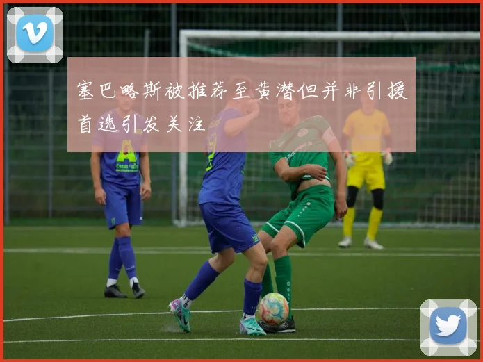 塞巴略斯被推荐至黄潜但并非引援首选引发关注
