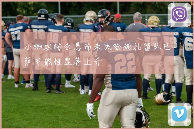 小蜘蛛转会悬而未决哈姆扎留队巴萨可能性显著上升