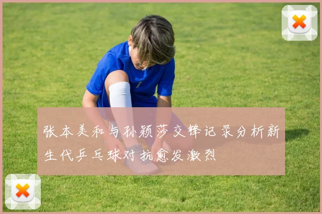 张本美和与孙颖莎交锋记录分析新生代乒乓球对抗愈发激烈