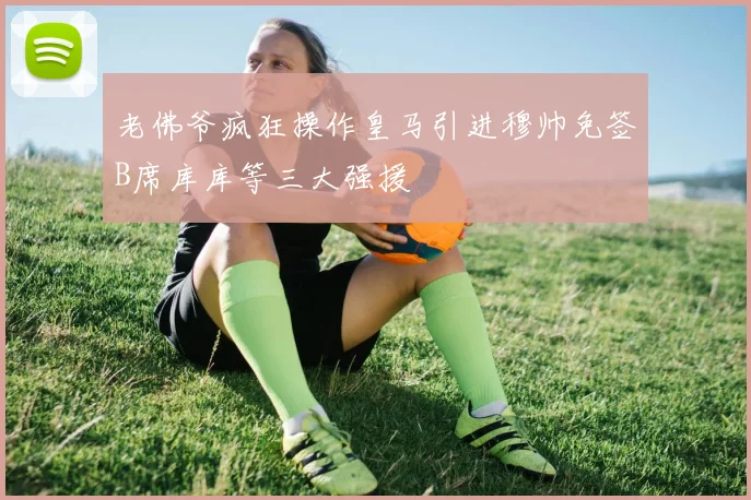 老佛爷疯狂操作皇马引进穆帅免签B席库库等三大强援
