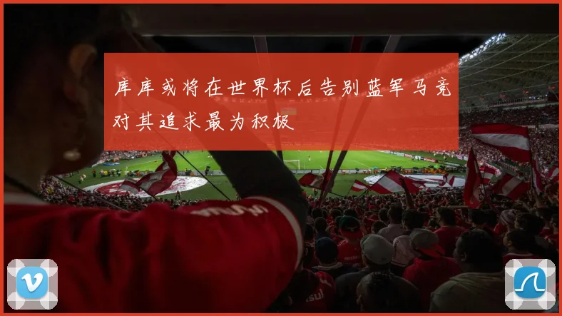 库库或将在世界杯后告别蓝军马竞对其追求最为积极