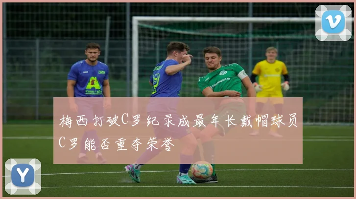 梅西打破C罗纪录成最年长戴帽球员C罗能否重夺荣誉