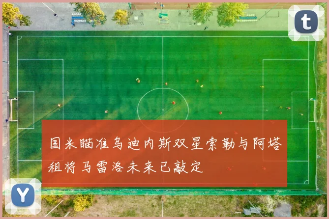 国米瞄准乌迪内斯双星索勒与阿塔租将马雷洛未来已敲定