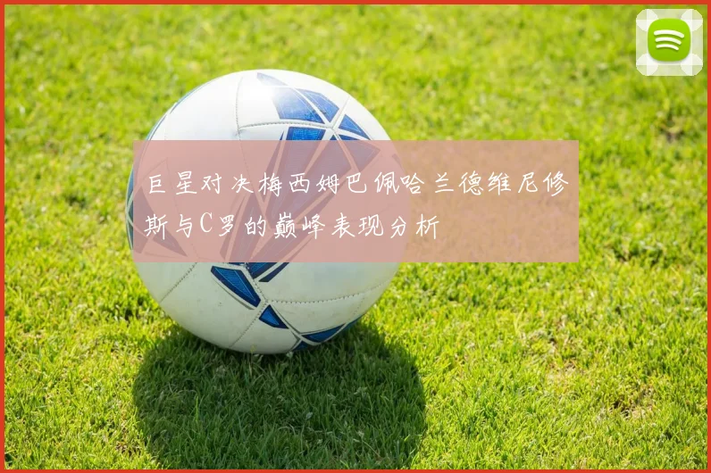 巨星对决梅西姆巴佩哈兰德维尼修斯与C罗的巅峰表现分析