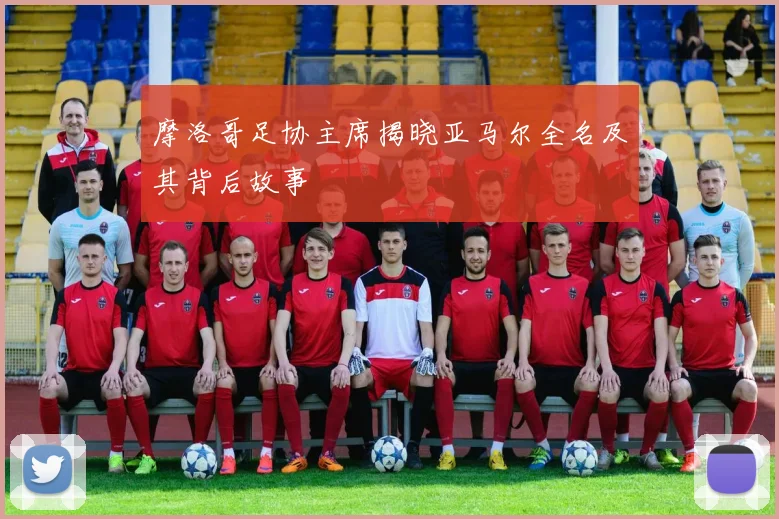 摩洛哥足协主席揭晓亚马尔全名及其背后故事